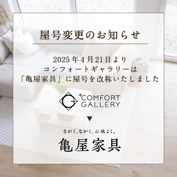 2025年4月14日よりコンフォートギャラリーは「亀屋家具」に屋号を改称いたしました